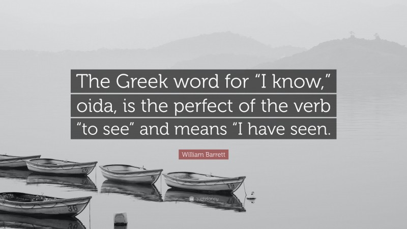 William Barrett Quote: “The Greek word for “I know,” oida, is the perfect of the verb “to see” and means “I have seen.”