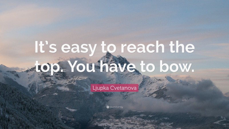 Ljupka Cvetanova Quote: “It’s easy to reach the top. You have to bow.”