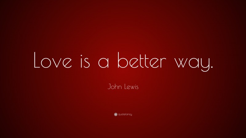 John Lewis Quote: “Love is a better way.”