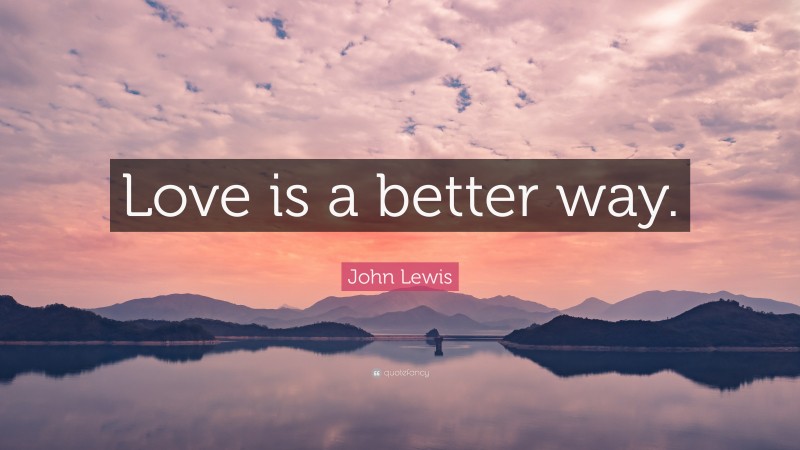 John Lewis Quote: “Love is a better way.”