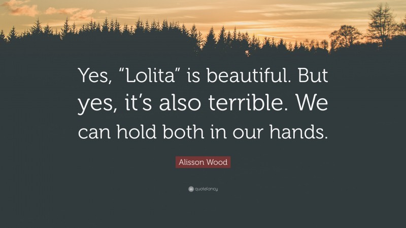 Alisson Wood Quote: “Yes, “Lolita” is beautiful. But yes, it’s also terrible. We can hold both in our hands.”