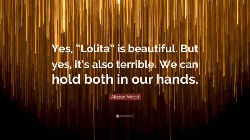 Alisson Wood Quote: “Yes, “Lolita” is beautiful. But yes, it’s also terrible. We can hold both in our hands.”