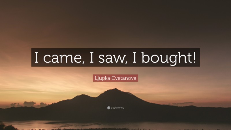 Ljupka Cvetanova Quote: “I came, I saw, I bought!”