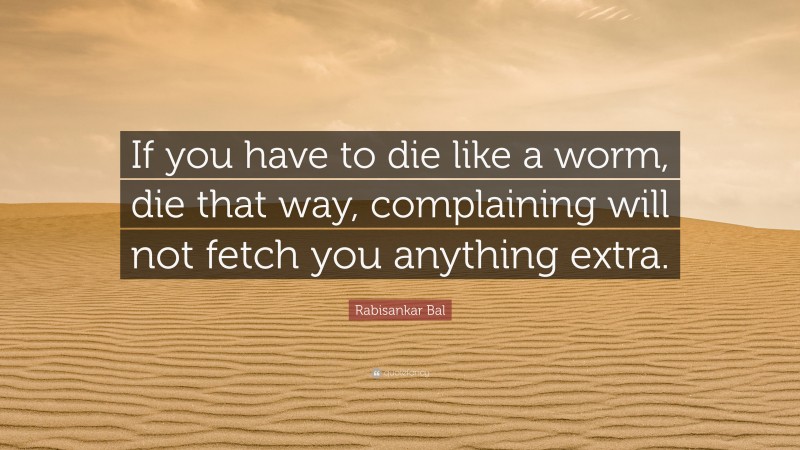 Rabisankar Bal Quote: “If you have to die like a worm, die that way, complaining will not fetch you anything extra.”