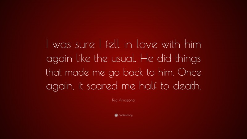 Kia Amazona Quote: “I was sure I fell in love with him again like the usual. He did things that made me go back to him. Once again, it scared me half to death.”