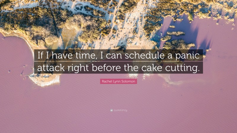 Rachel Lynn Solomon Quote: “If I have time, I can schedule a panic attack right before the cake cutting.”