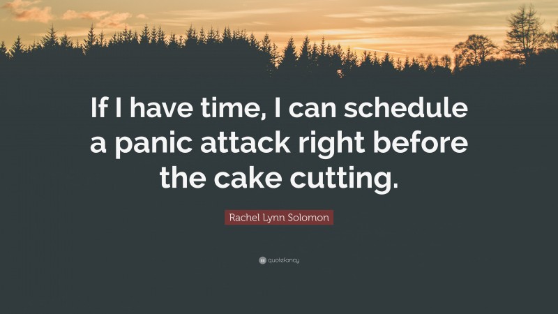 Rachel Lynn Solomon Quote: “If I have time, I can schedule a panic attack right before the cake cutting.”