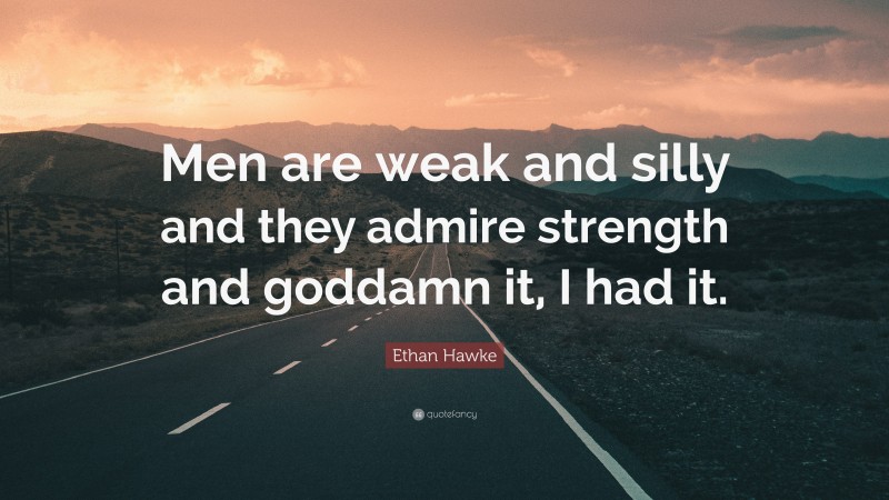 Ethan Hawke Quote: “Men are weak and silly and they admire strength and goddamn it, I had it.”