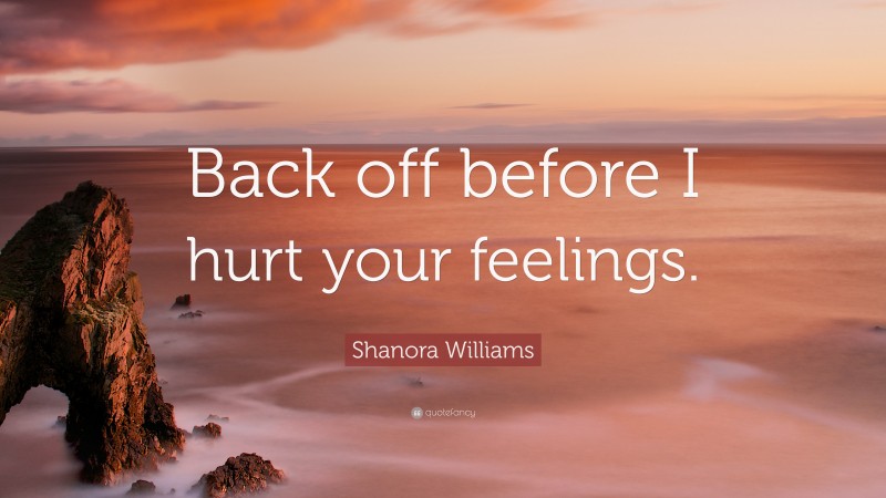 Shanora Williams Quote: “Back off before I hurt your feelings.”