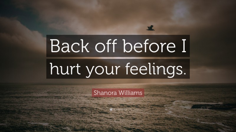 Shanora Williams Quote: “Back off before I hurt your feelings.”