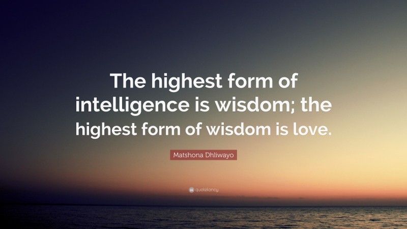 Matshona Dhliwayo Quote: “The highest form of intelligence is wisdom; the highest form of wisdom is love.”