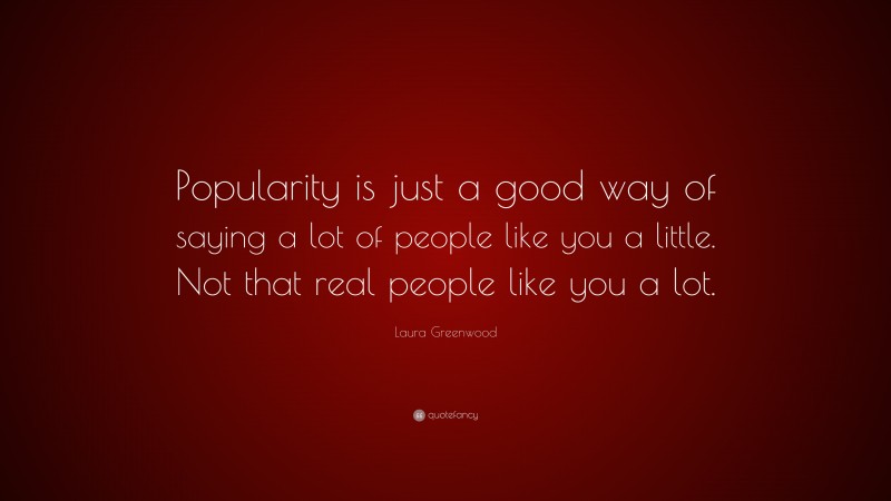 Laura Greenwood Quote: “Popularity is just a good way of saying a lot of people like you a little. Not that real people like you a lot.”