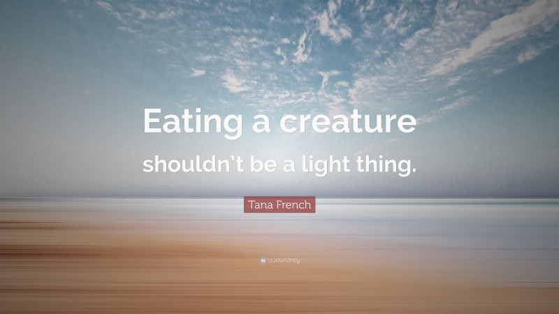 Tana French Quote: “Eating a creature shouldn’t be a light thing.”