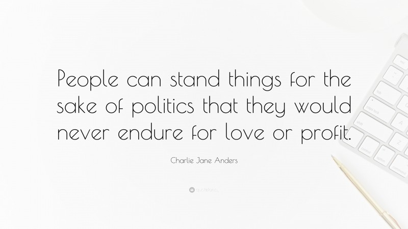 Charlie Jane Anders Quote: “People can stand things for the sake of politics that they would never endure for love or profit.”
