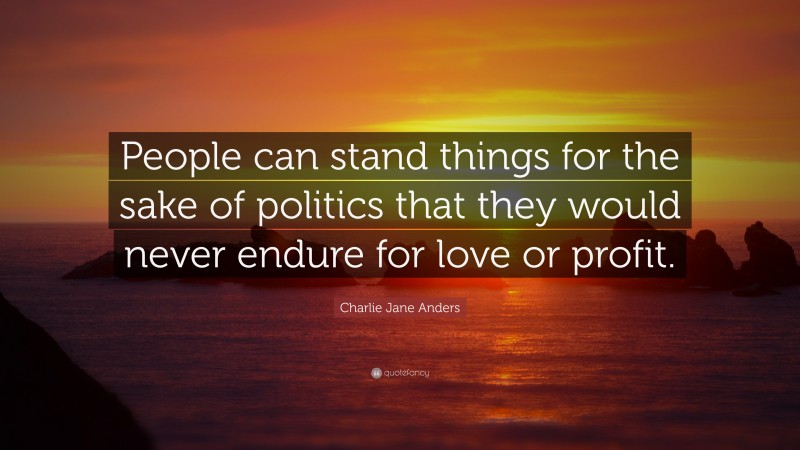 Charlie Jane Anders Quote: “People can stand things for the sake of politics that they would never endure for love or profit.”