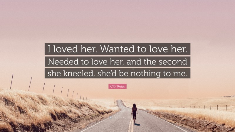 C.D. Reiss Quote: “I loved her. Wanted to love her. Needed to love her, and the second she kneeled, she’d be nothing to me.”