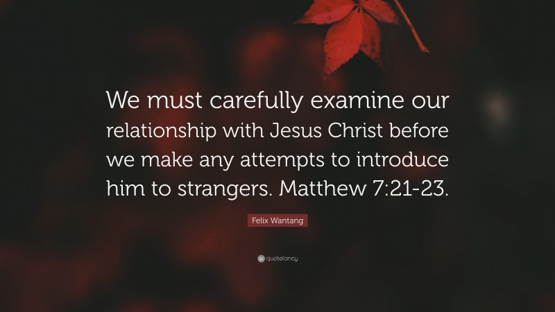 Felix Wantang Quote: “We must carefully examine our relationship with Jesus Christ before we make any attempts to introduce him to strangers. Matthew 7:21-23.”