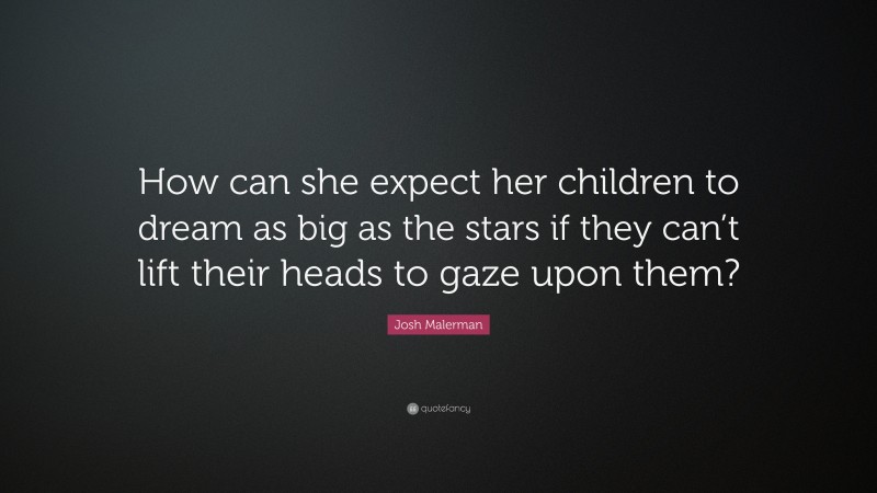 Josh Malerman Quote: “How can she expect her children to dream as big as the stars if they can’t lift their heads to gaze upon them?”