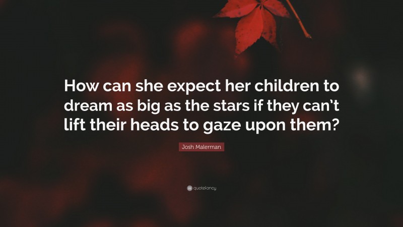 Josh Malerman Quote: “How can she expect her children to dream as big as the stars if they can’t lift their heads to gaze upon them?”