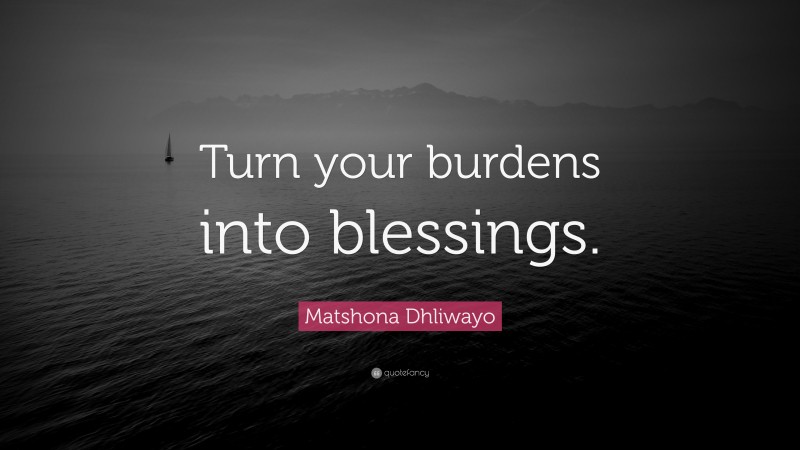 Matshona Dhliwayo Quote: “Turn your burdens into blessings.”