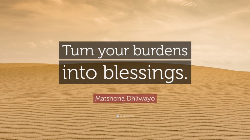 Matshona Dhliwayo Quote: “Turn your burdens into blessings.”