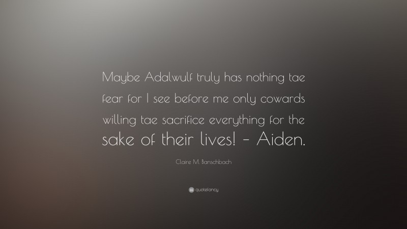 Claire M. Banschbach Quote: “Maybe Adalwulf truly has nothing tae fear for I see before me only cowards willing tae sacrifice everything for the sake of their lives! – Aiden.”