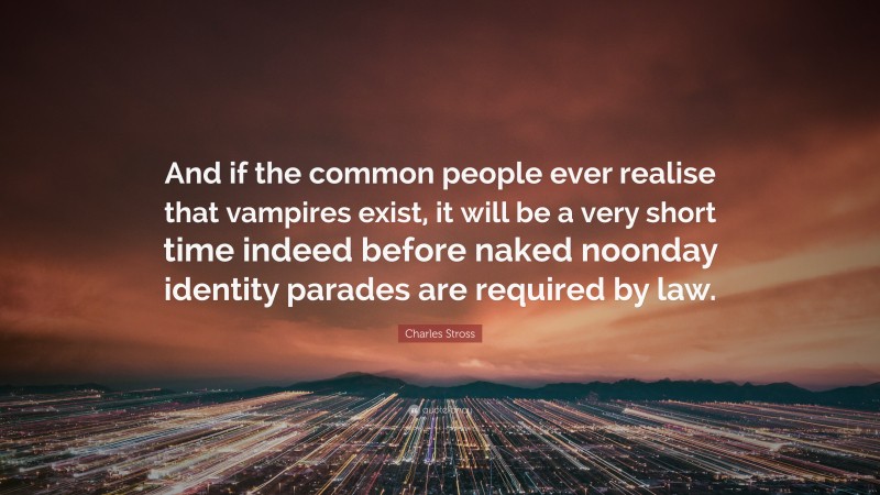 Charles Stross Quote: “And if the common people ever realise that vampires exist, it will be a very short time indeed before naked noonday identity parades are required by law.”