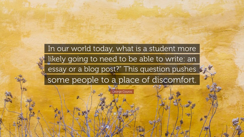 George Couros Quote: “In our world today, what is a student more likely going to need to be able to write: an essay or a blog post?” This question pushes some people to a place of discomfort.”