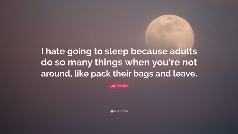 Val Emmich Quote: “I hate going to sleep because adults do so many things when you’re not around, like pack their bags and leave.”