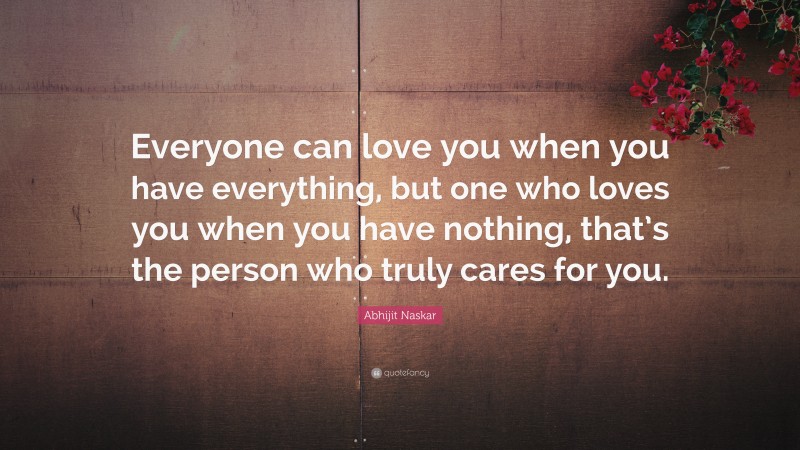Abhijit Naskar Quote: “Everyone can love you when you have everything, but one who loves you when you have nothing, that’s the person who truly cares for you.”