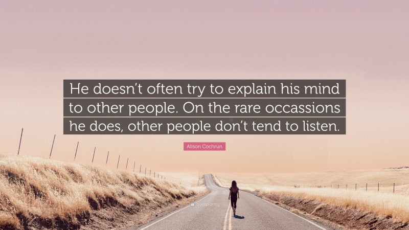 Alison Cochrun Quote: “He doesn’t often try to explain his mind to other people. On the rare occassions he does, other people don’t tend to listen.”