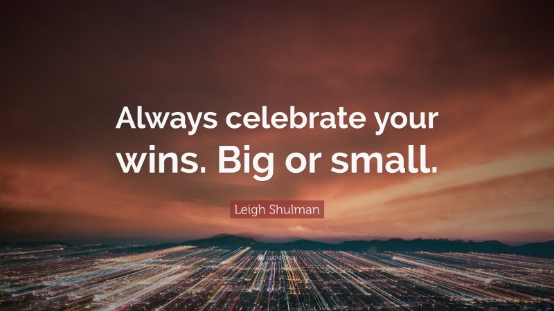 Leigh Shulman Quote: “Always celebrate your wins. Big or small.”
