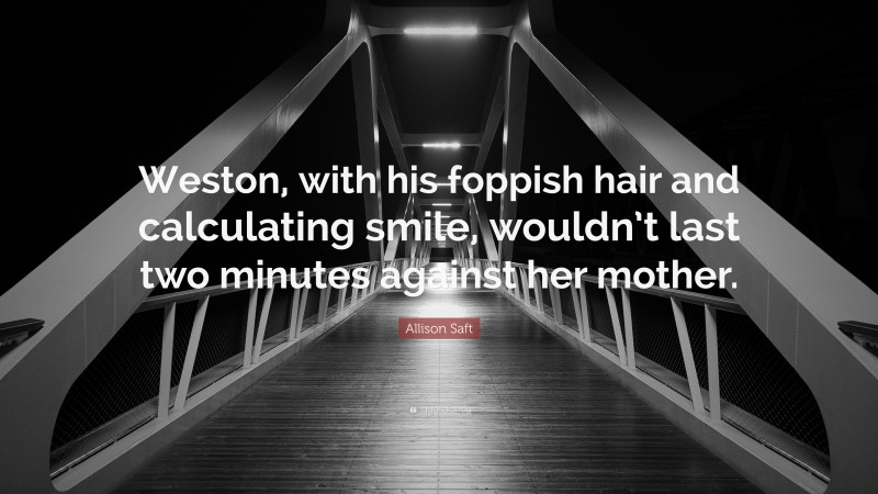 Allison Saft Quote: “Weston, with his foppish hair and calculating smile, wouldn’t last two minutes against her mother.”