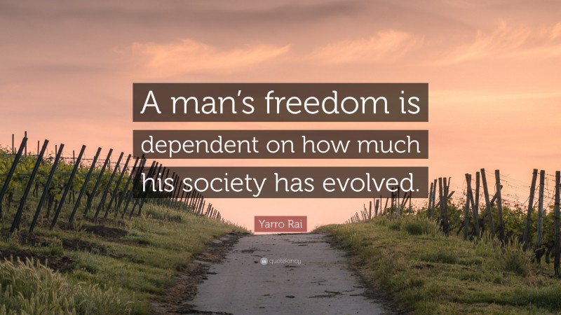 Yarro Rai Quote: “A man’s freedom is dependent on how much his society has evolved.”