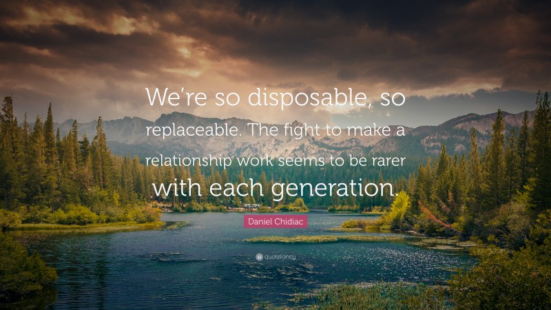 Daniel Chidiac Quote: “We’re so disposable, so replaceable. The fight to make a relationship work seems to be rarer with each generation.”