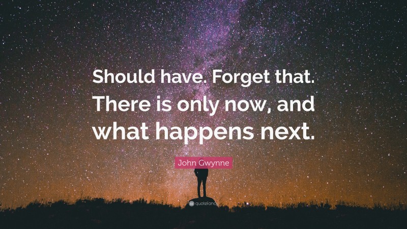 John Gwynne Quote: “Should have. Forget that. There is only now, and what happens next.”