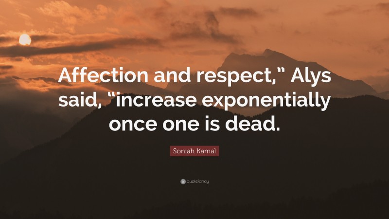 Soniah Kamal Quote: “Affection and respect,” Alys said, “increase exponentially once one is dead.”