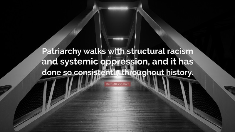 Beth Allison Barr Quote: “Patriarchy walks with structural racism and systemic oppression, and it has done so consistently throughout history.”
