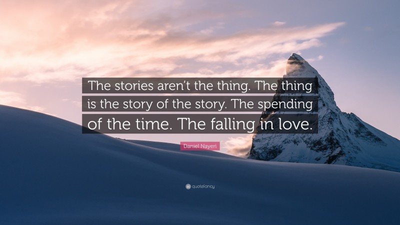 Daniel Nayeri Quote: “The stories aren’t the thing. The thing is the story of the story. The spending of the time. The falling in love.”