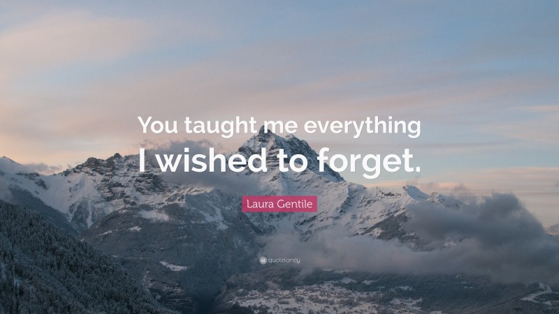 Laura Gentile Quote: “You taught me everything I wished to forget.”