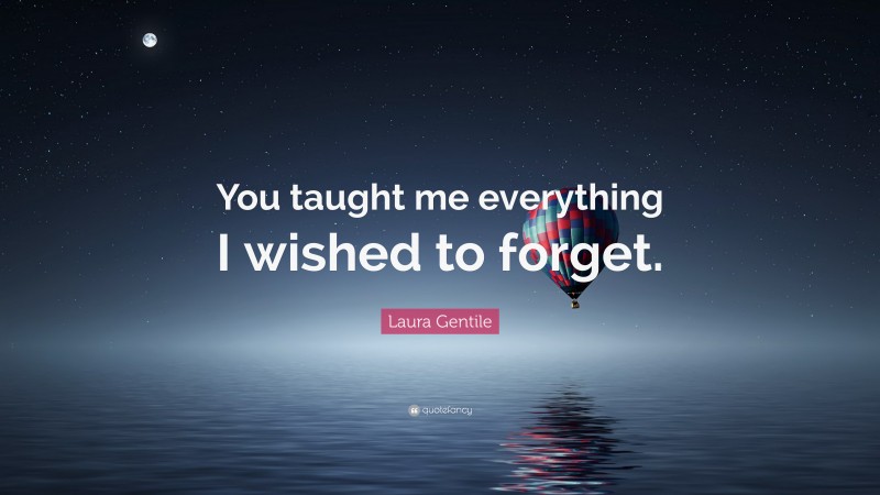Laura Gentile Quote: “You taught me everything I wished to forget.”