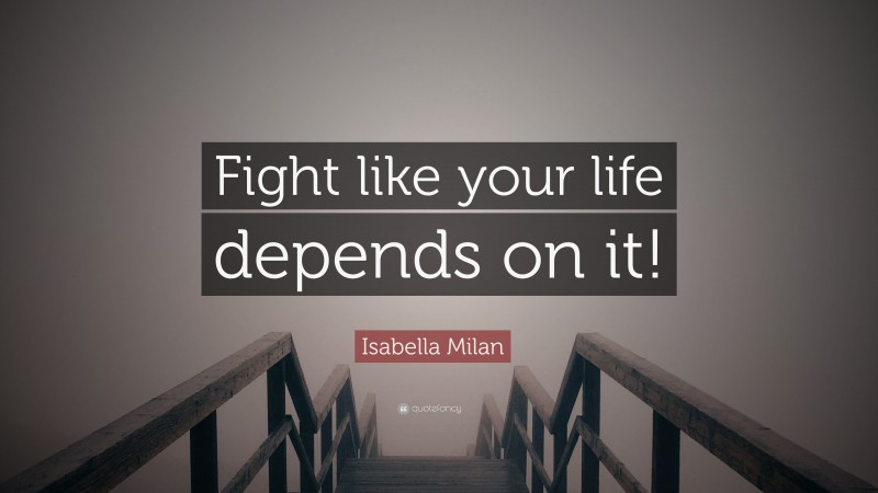 Isabella Milan Quote: “Fight like your life depends on it!”