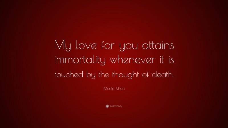 Munia Khan Quote: “My love for you attains immortality whenever it is touched by the thought of death.”