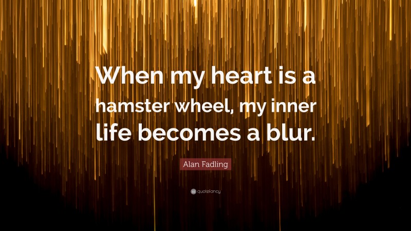 Alan Fadling Quote: “When my heart is a hamster wheel, my inner life becomes a blur.”