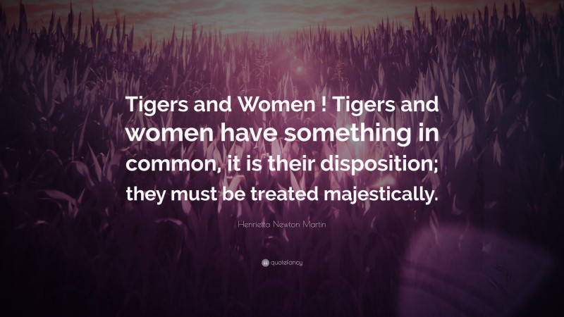 Henrietta Newton Martin Quote: “Tigers and Women ! Tigers and women have something in common, it is their disposition; they must be treated majestically.”