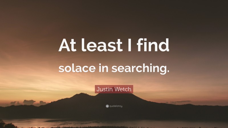 Justin Wetch Quote: “At least I find solace in searching.”