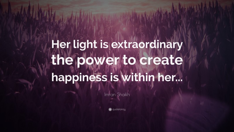 Imran Shaikh Quote: “Her light is extraordinary the power to create happiness is within her...”