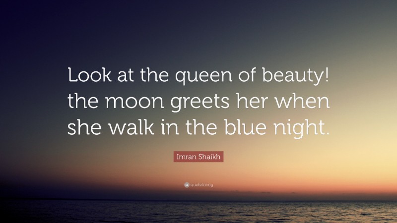 Imran Shaikh Quote: “Look at the queen of beauty! the moon greets her when she walk in the blue night.”