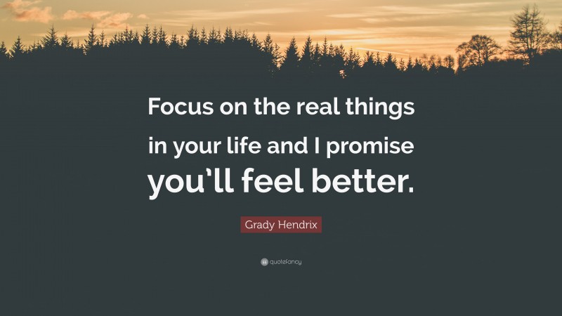 Grady Hendrix Quote: “Focus on the real things in your life and I promise you’ll feel better.”