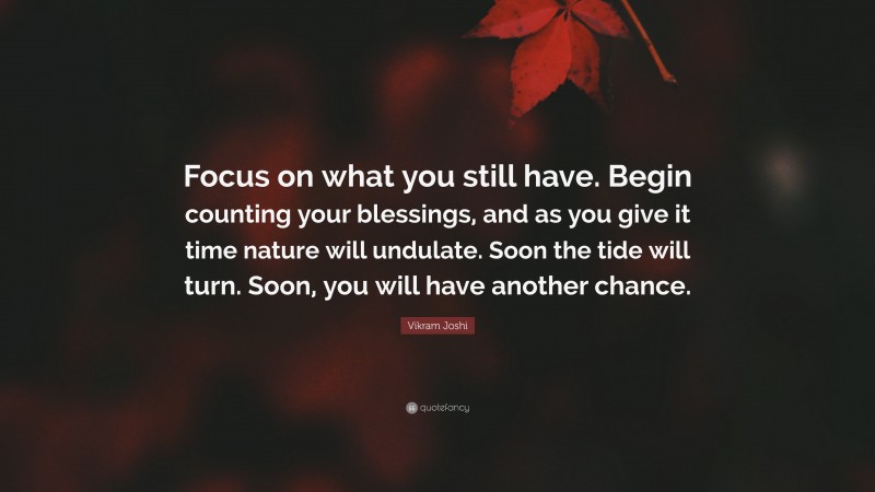 Vikram Joshi Quote: “Focus on what you still have. Begin counting your blessings, and as you give it time nature will undulate. Soon the tide will turn. Soon, you will have another chance.”